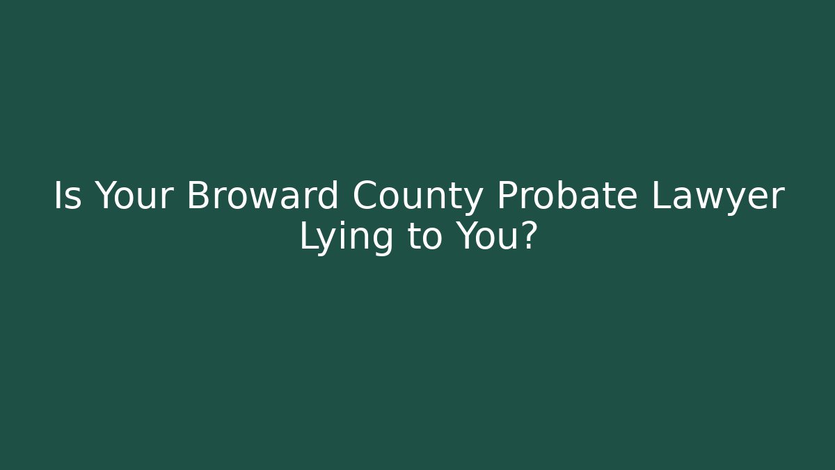 Is Your Broward County Probate Lawyer Lying to You?
