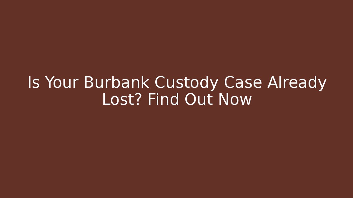 Is Your Burbank Custody Case Already Lost? Find Out Now