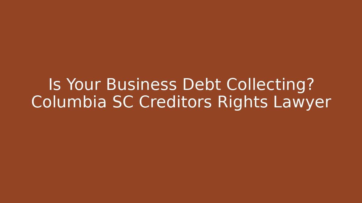 Is Your Business Debt Collecting? Columbia SC Creditors Rights Lawyer