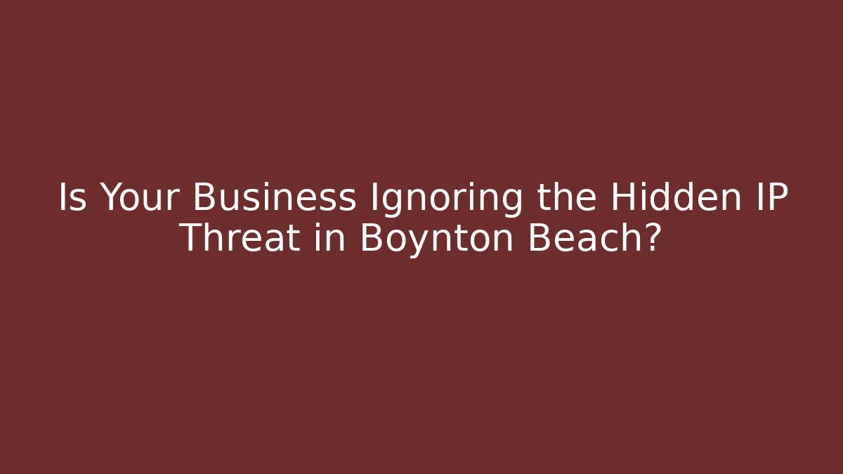 Is Your Business Ignoring the Hidden IP Threat in Boynton Beach?
