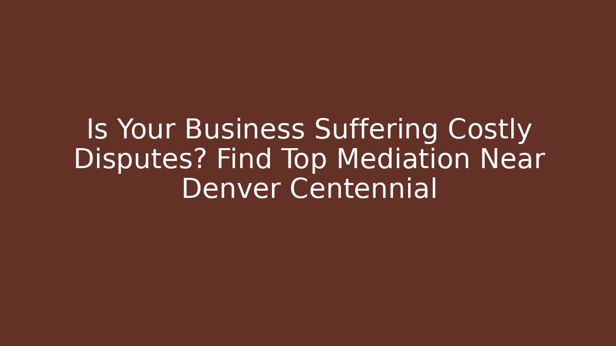 Is Your Business Suffering Costly Disputes? Find Top Mediation Near Denver Centennial