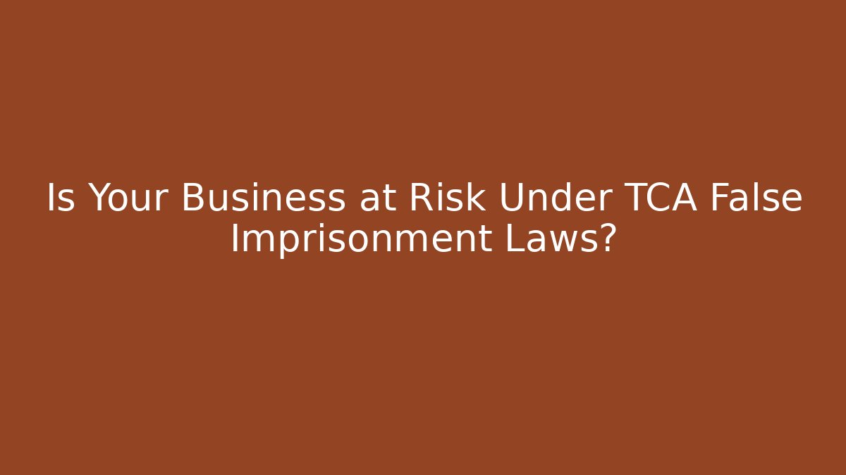 Is Your Business at Risk Under TCA False Imprisonment Laws?