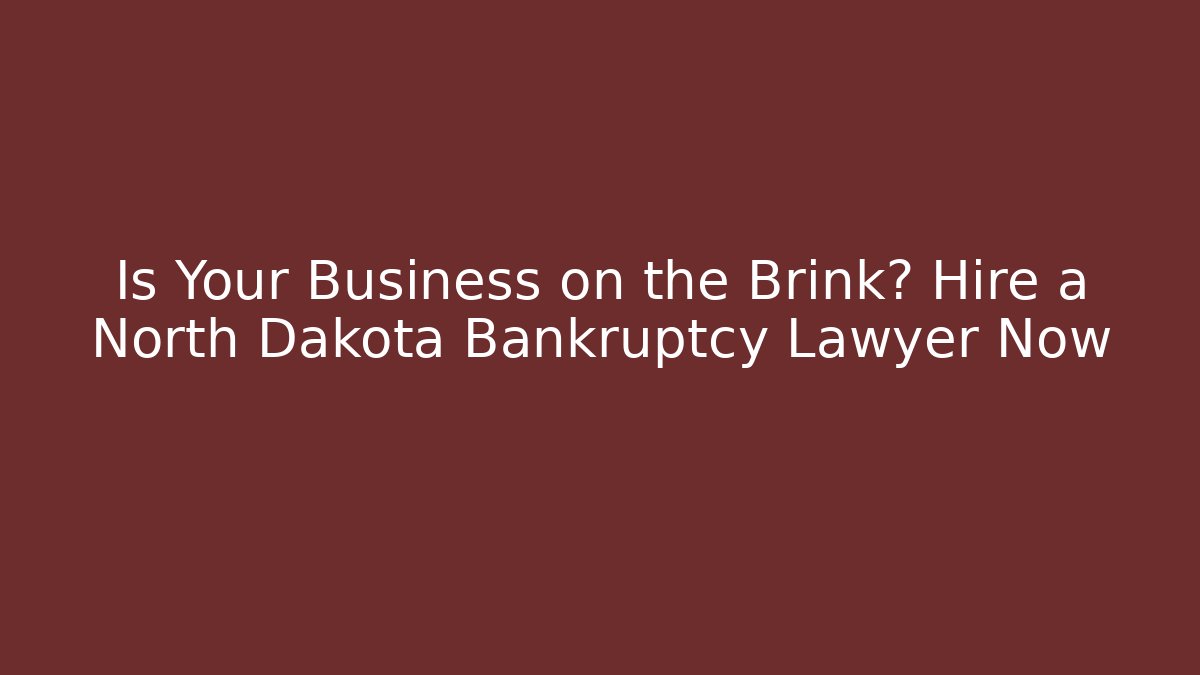 Is Your Business on the Brink? Hire a North Dakota Bankruptcy Lawyer Now
