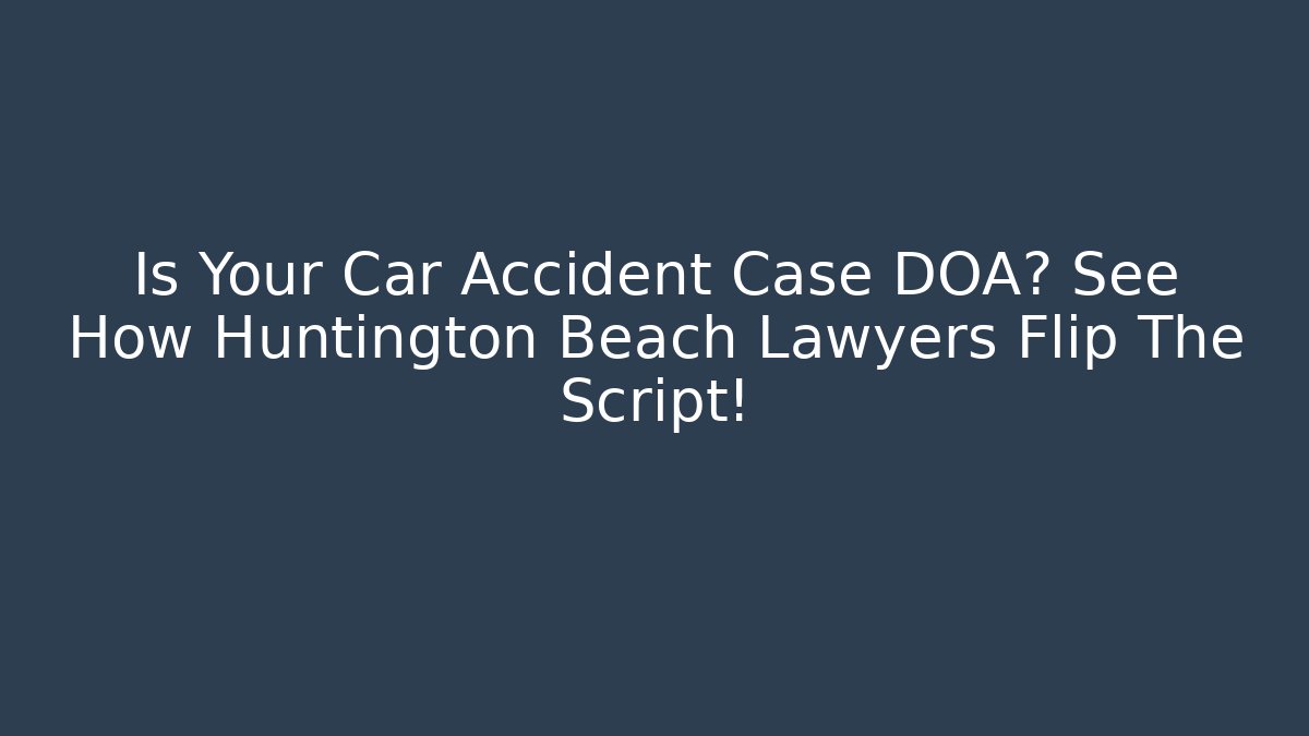 Is Your Car Accident Case DOA? See How Huntington Beach Lawyers Flip The Script!