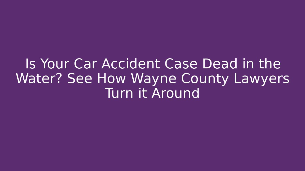 Is Your Car Accident Case Dead in the Water? See How Wayne County Lawyers Turn it Around