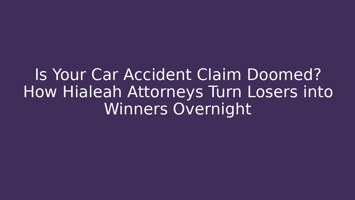 Is Your Car Accident Claim Doomed? How Hialeah Attorneys Turn Losers into Winners Overnight