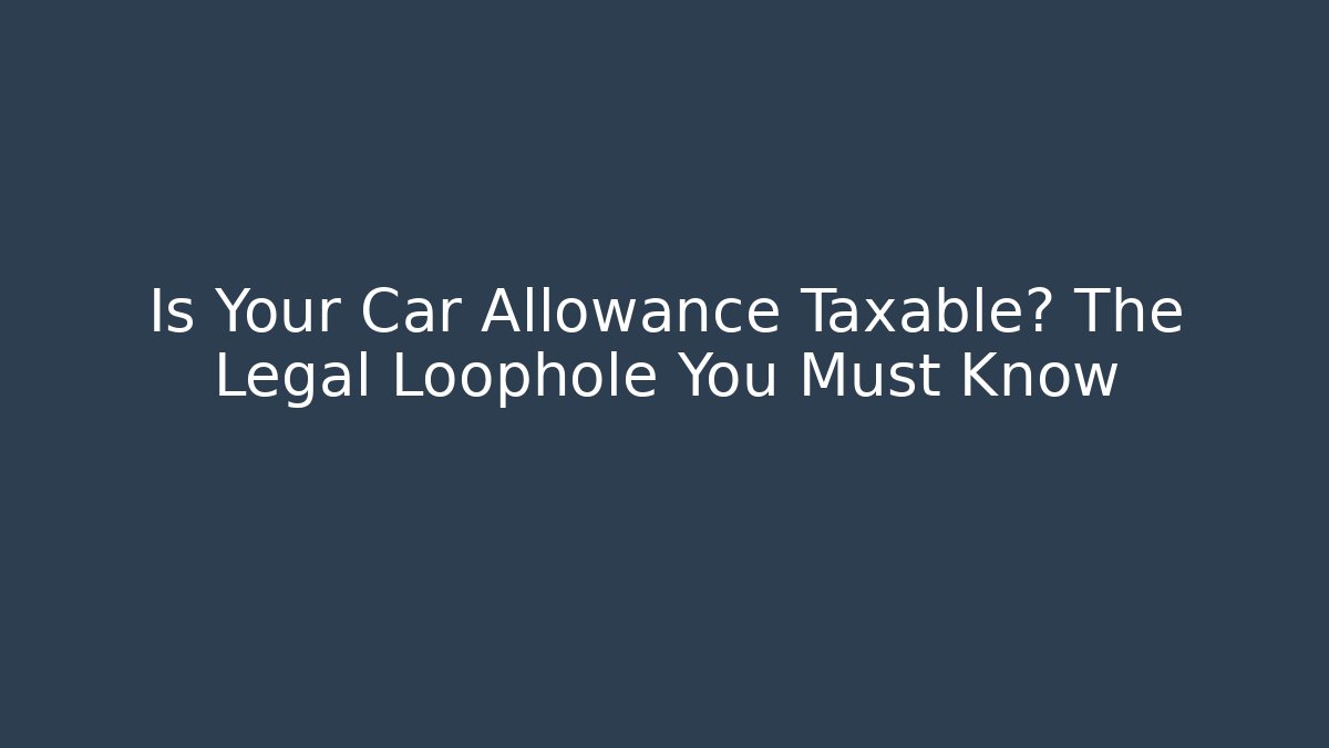 Is Your Car Allowance Taxable? The Legal Loophole You Must Know