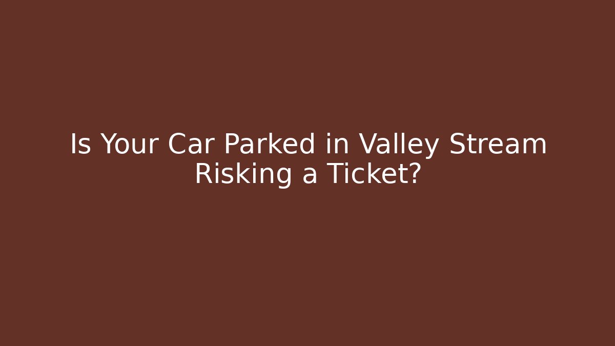 Is Your Car Parked in Valley Stream Risking a Ticket?