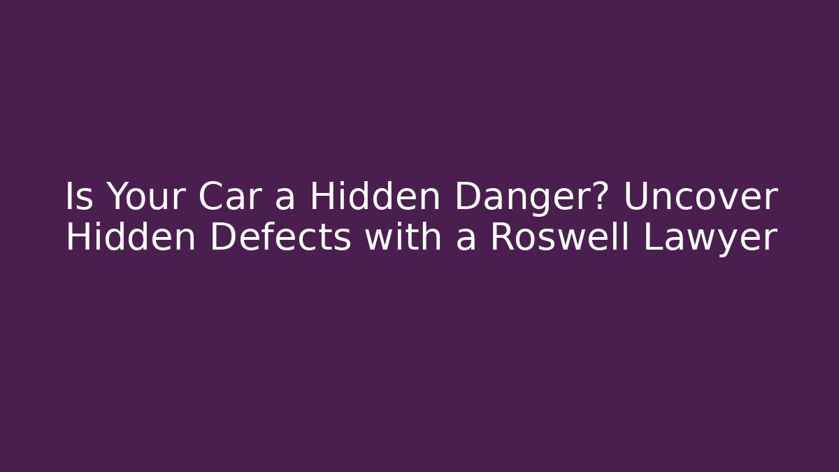 Is Your Car a Hidden Danger? Uncover Hidden Defects with a Roswell Lawyer