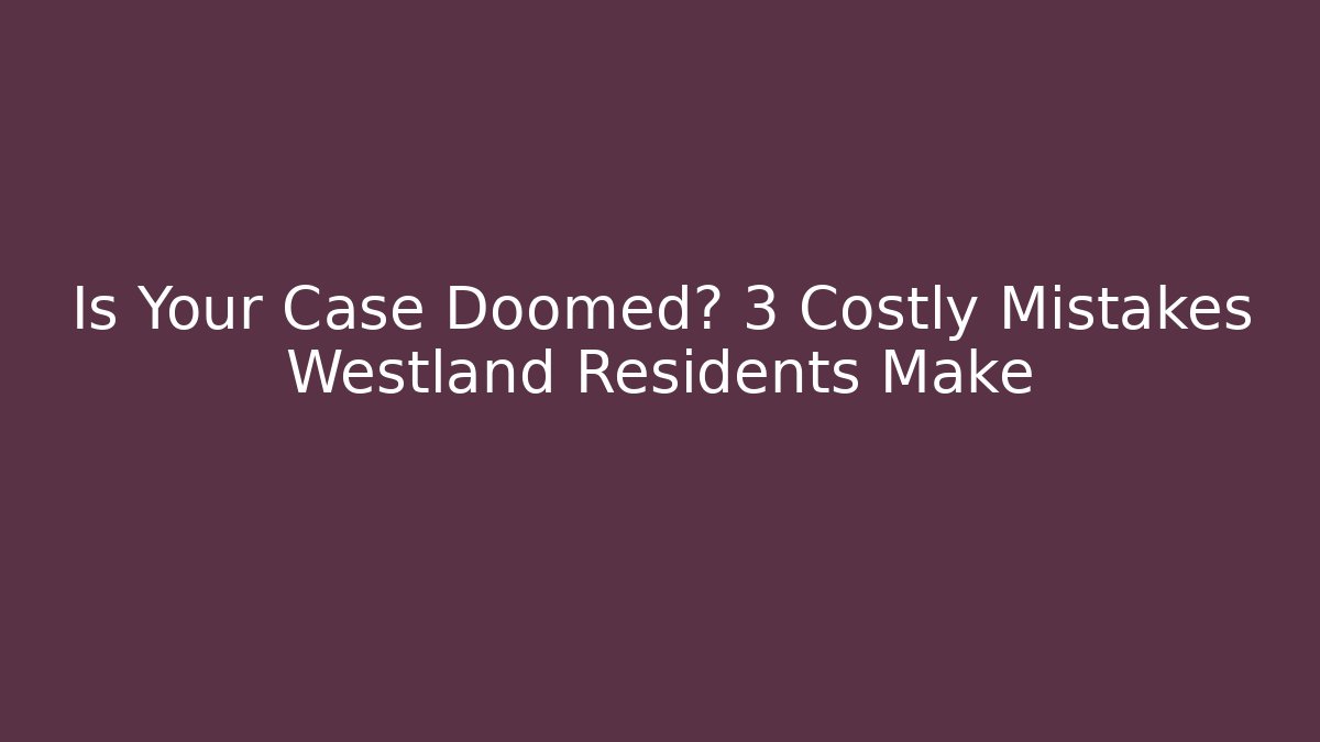 Is Your Case Doomed? 3 Costly Mistakes Westland Residents Make