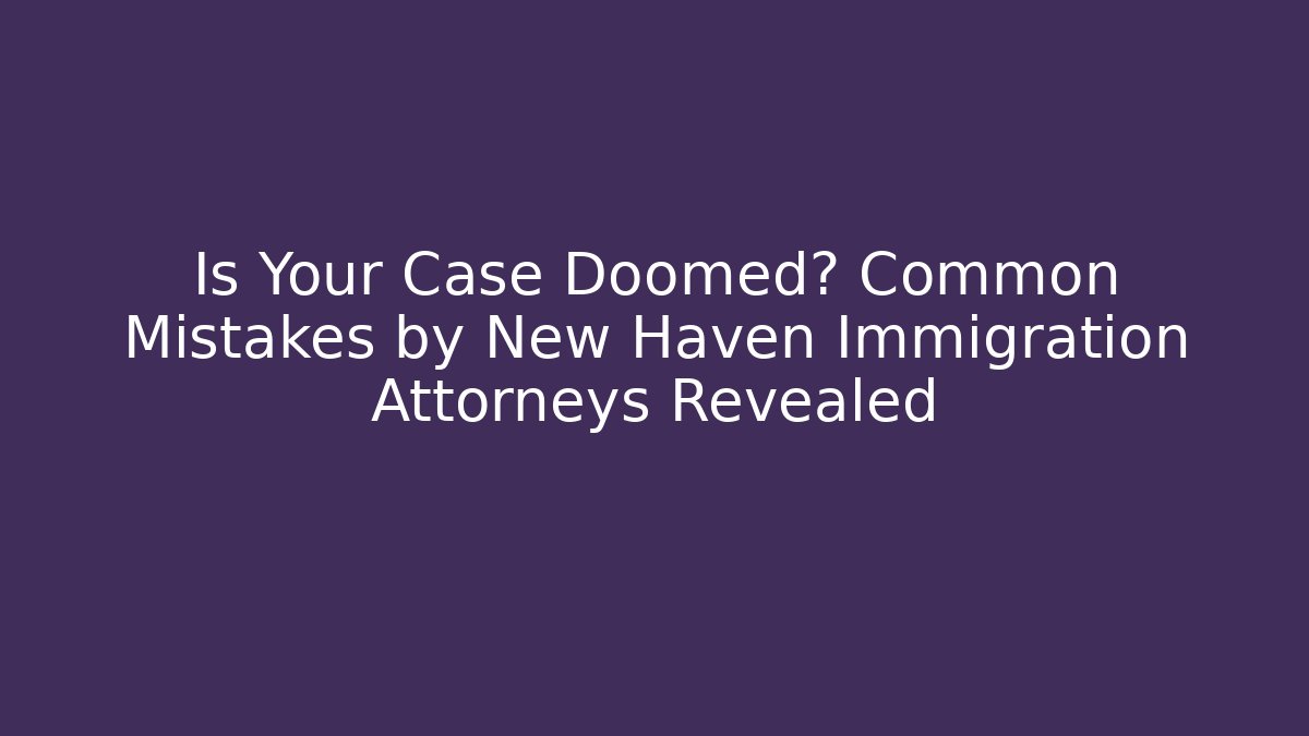 Is Your Case Doomed? Common Mistakes by New Haven Immigration Attorneys Revealed