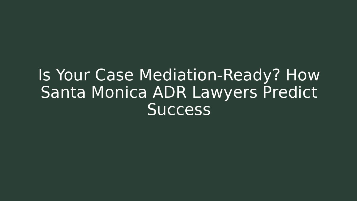 Is Your Case Mediation-Ready? How Santa Monica ADR Lawyers Predict Success