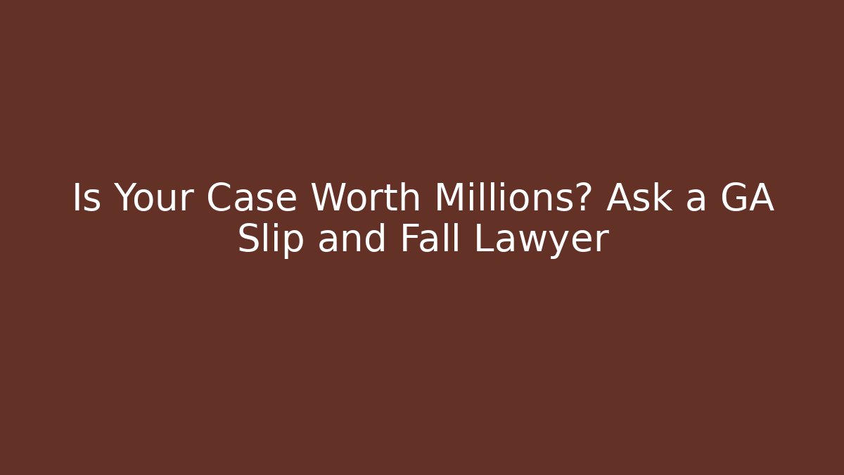Is Your Case Worth Millions? Ask a GA Slip and Fall Lawyer