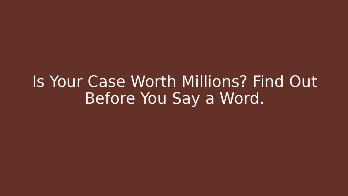 Is Your Case Worth Millions? Find Out Before You Say a Word.