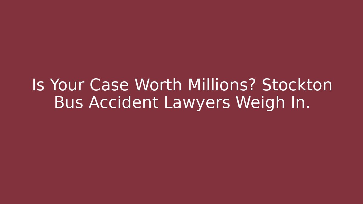 Is Your Case Worth Millions? Stockton Bus Accident Lawyers Weigh In.
