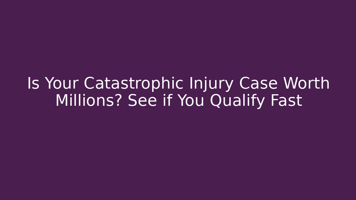 Is Your Catastrophic Injury Case Worth Millions? See if You Qualify Fast