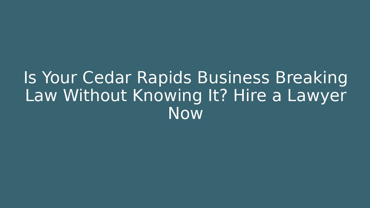 Is Your Cedar Rapids Business Breaking Law Without Knowing It? Hire a Lawyer Now
