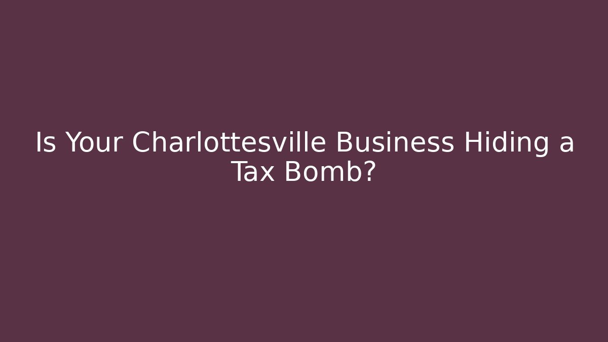 Is Your Charlottesville Business Hiding a Tax Bomb?