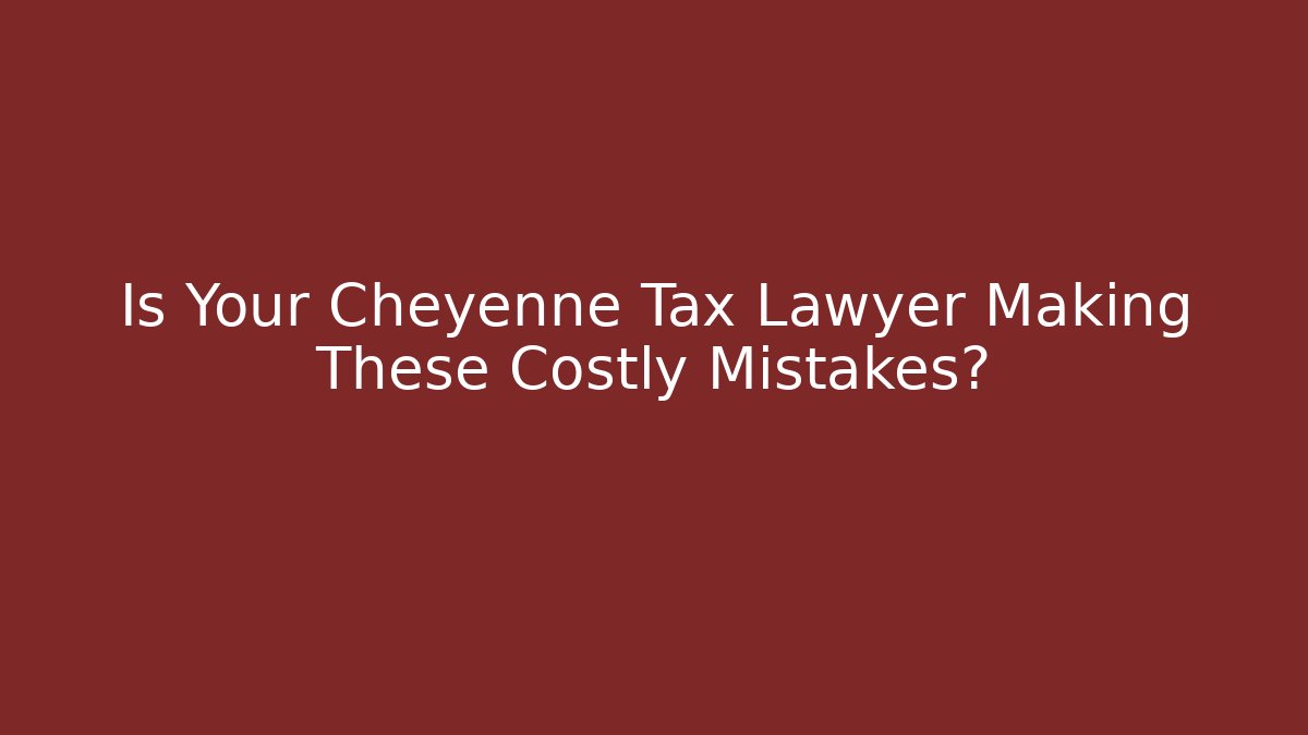 Is Your Cheyenne Tax Lawyer Making These Costly Mistakes?