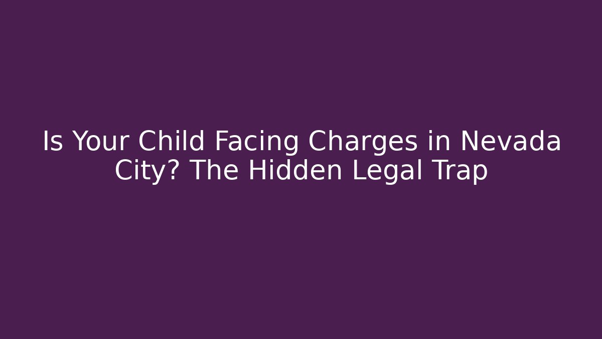Is Your Child Facing Charges in Nevada City? The Hidden Legal Trap