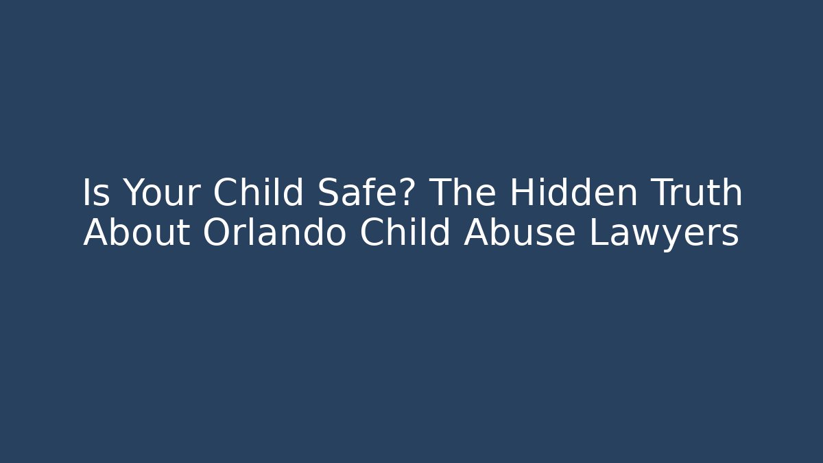 Is Your Child Safe? The Hidden Truth About Orlando Child Abuse Lawyers