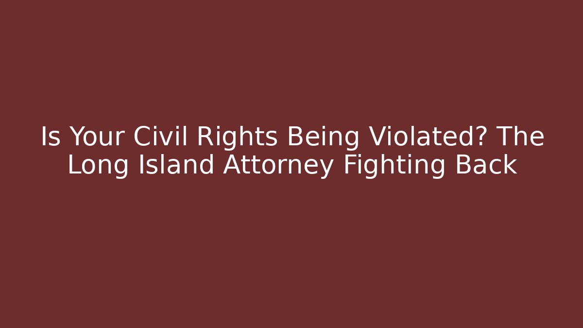 Is Your Civil Rights Being Violated? The Long Island Attorney Fighting Back