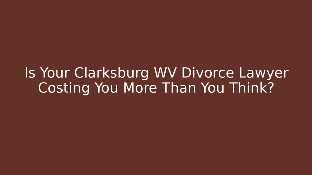 Is Your Clarksburg WV Divorce Lawyer Costing You More Than You Think? - V Auction