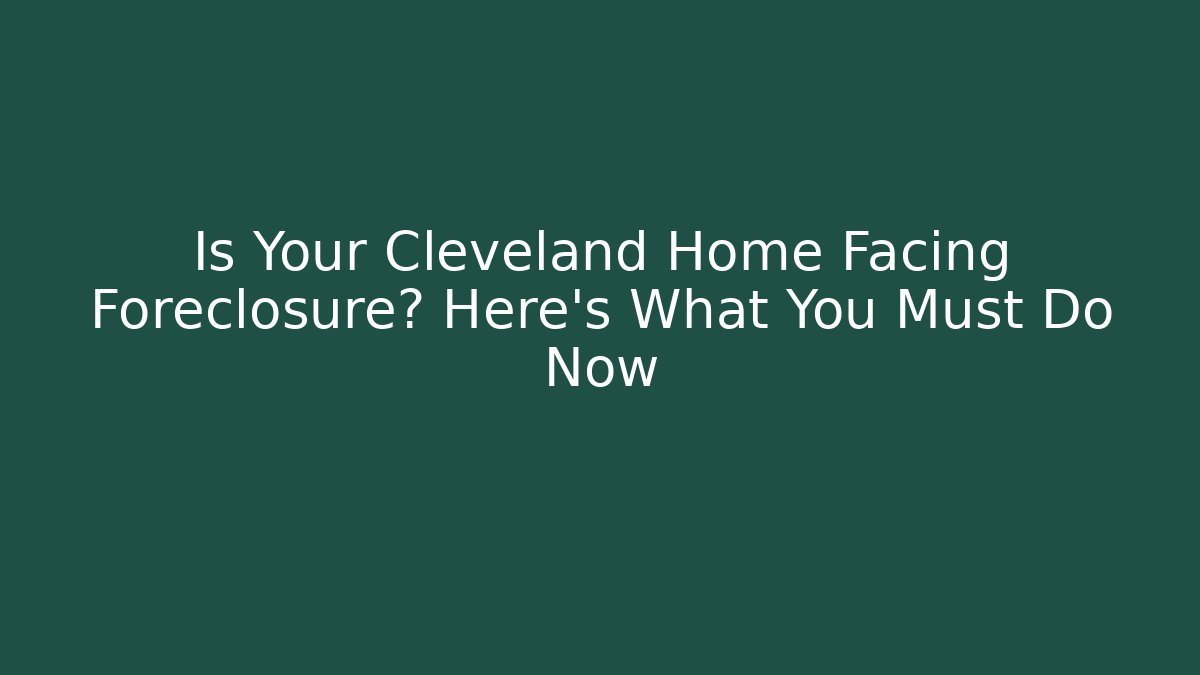 Is Your Cleveland Home Facing Foreclosure? Here’s What You Must Do Now