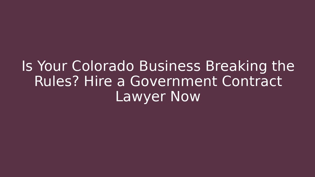 Is Your Colorado Business Breaking the Rules? Hire a Government Contract Lawyer Now