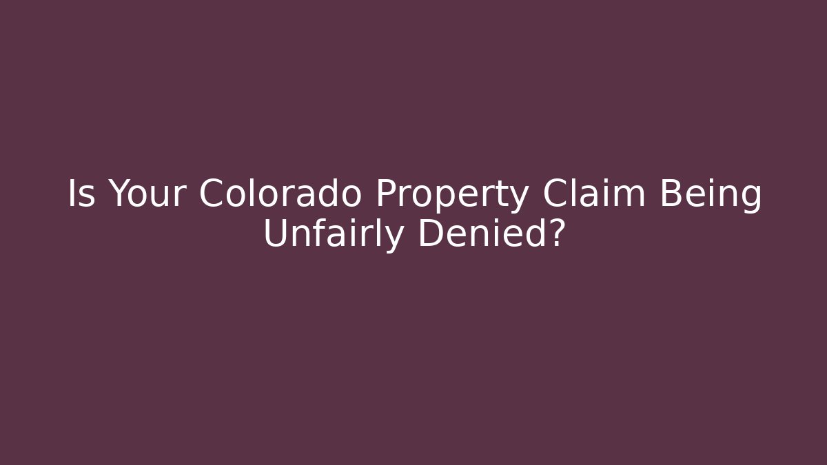 Is Your Colorado Property Claim Being Unfairly Denied?