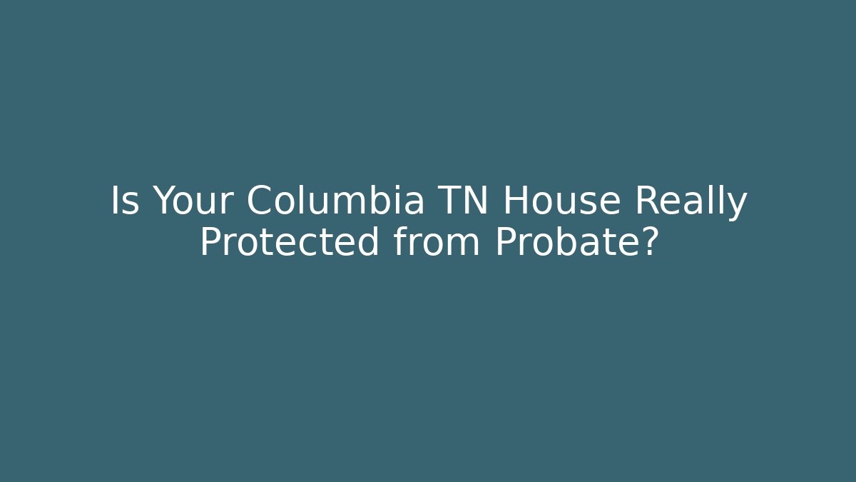 Is Your Columbia TN House Really Protected from Probate?