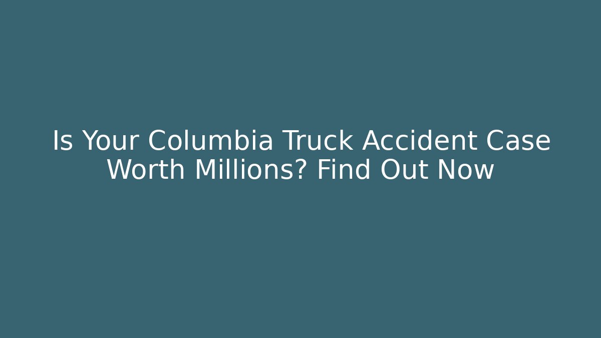 Is Your Columbia Truck Accident Case Worth Millions? Find Out Now