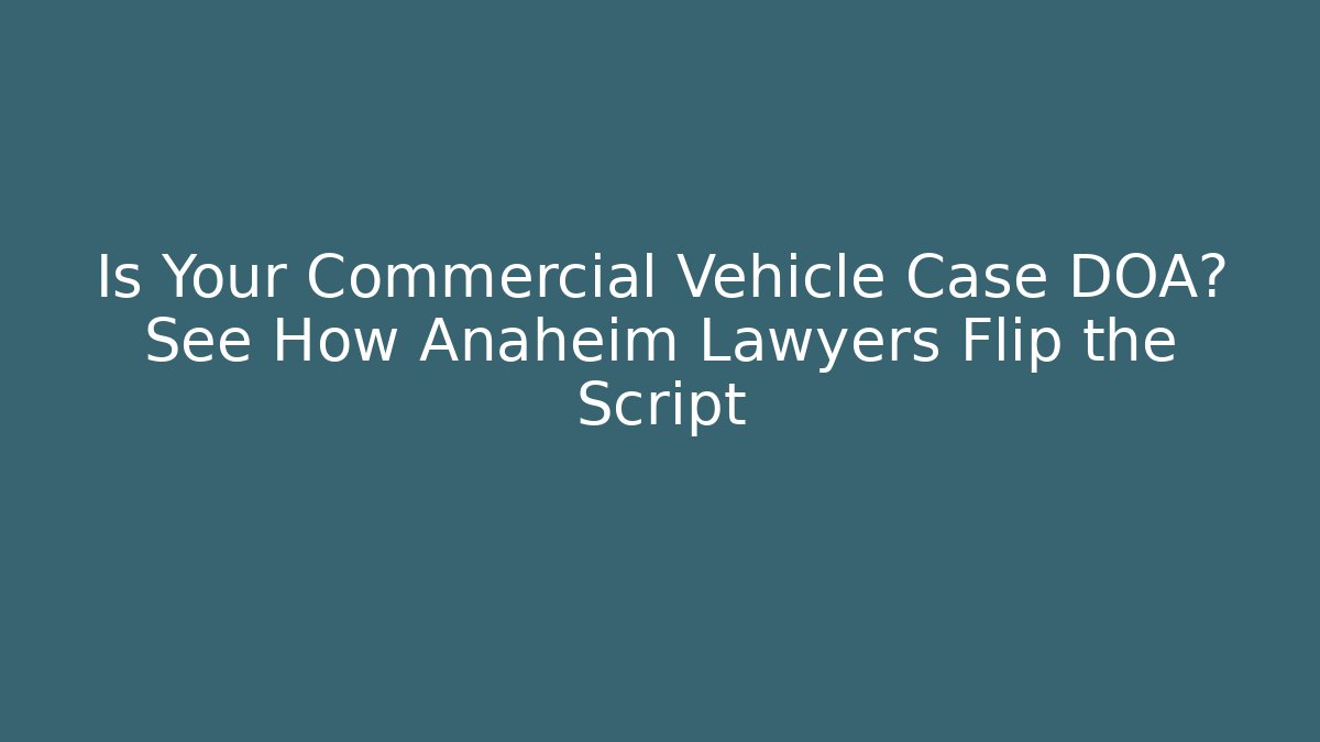 Is Your Commercial Vehicle Case DOA? See How Anaheim Lawyers Flip the Script