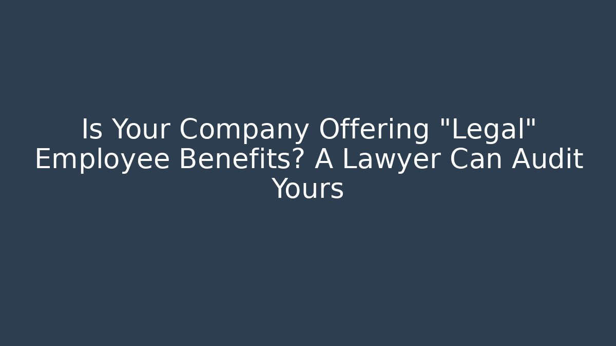 Is Your Company Offering "Legal" Employee Benefits? A Lawyer Can Audit Yours