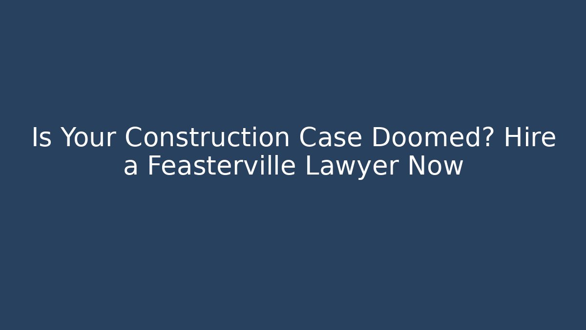 Is Your Construction Case Doomed? Hire a Feasterville Lawyer Now