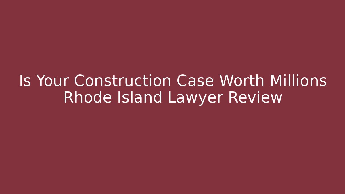 Is Your Construction Case Worth Millions Rhode Island Lawyer Review
