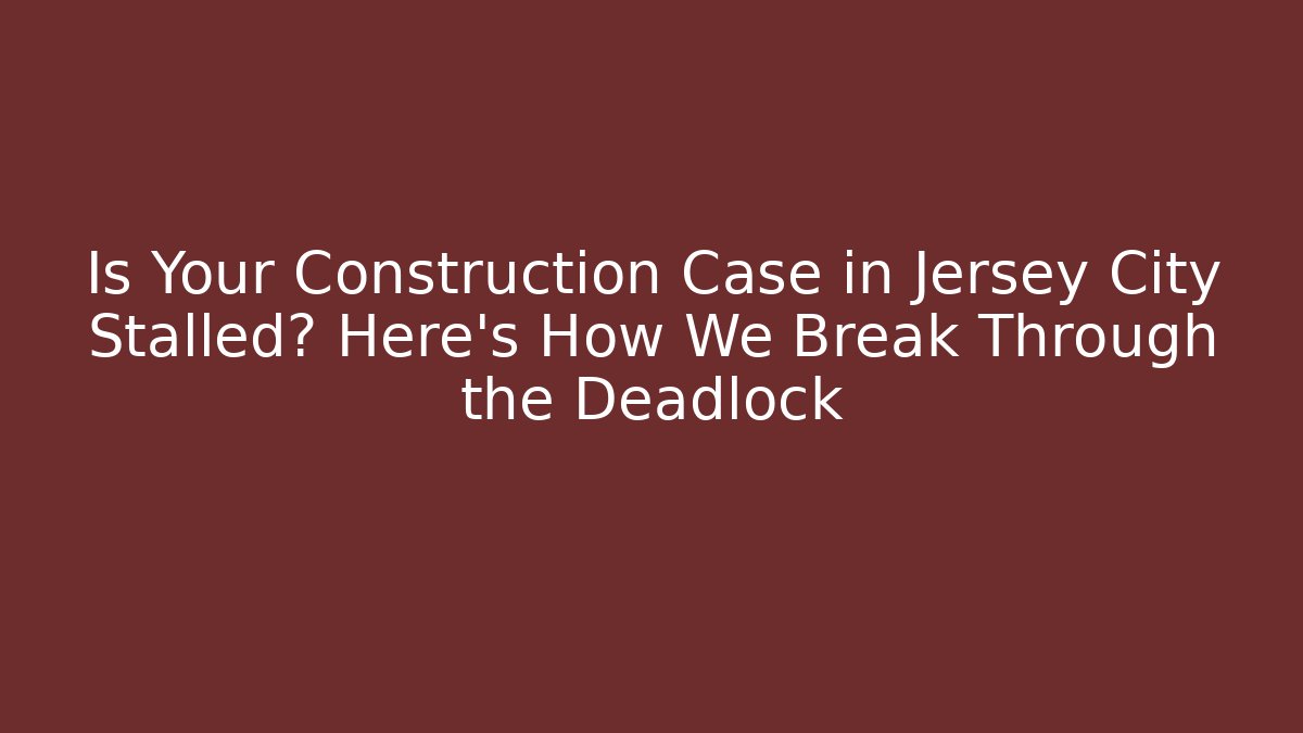 Is Your Construction Case in Jersey City Stalled? Here’s How We Break Through the Deadlock
