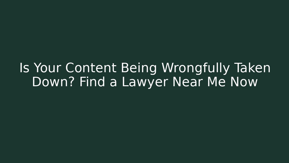 Is Your Content Being Wrongfully Taken Down? Find a Lawyer Near Me Now