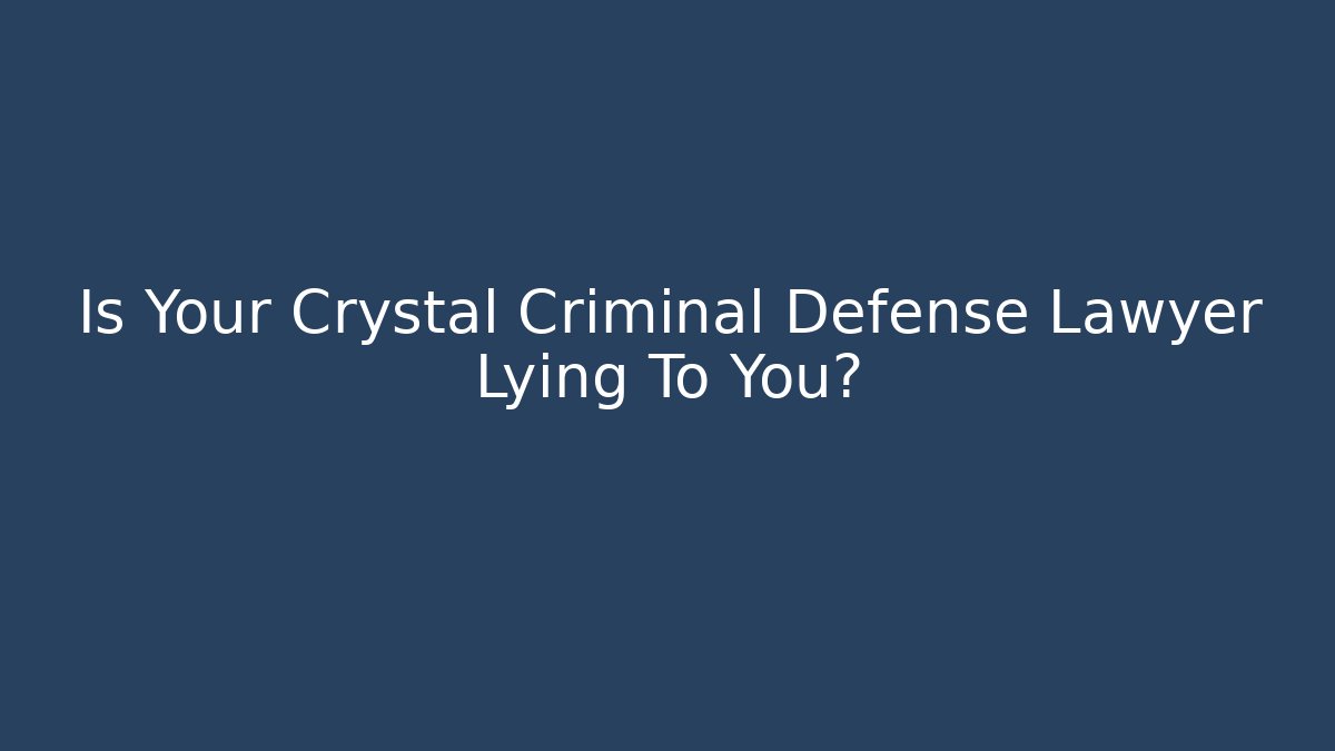 Is Your Crystal Criminal Defense Lawyer Lying To You?