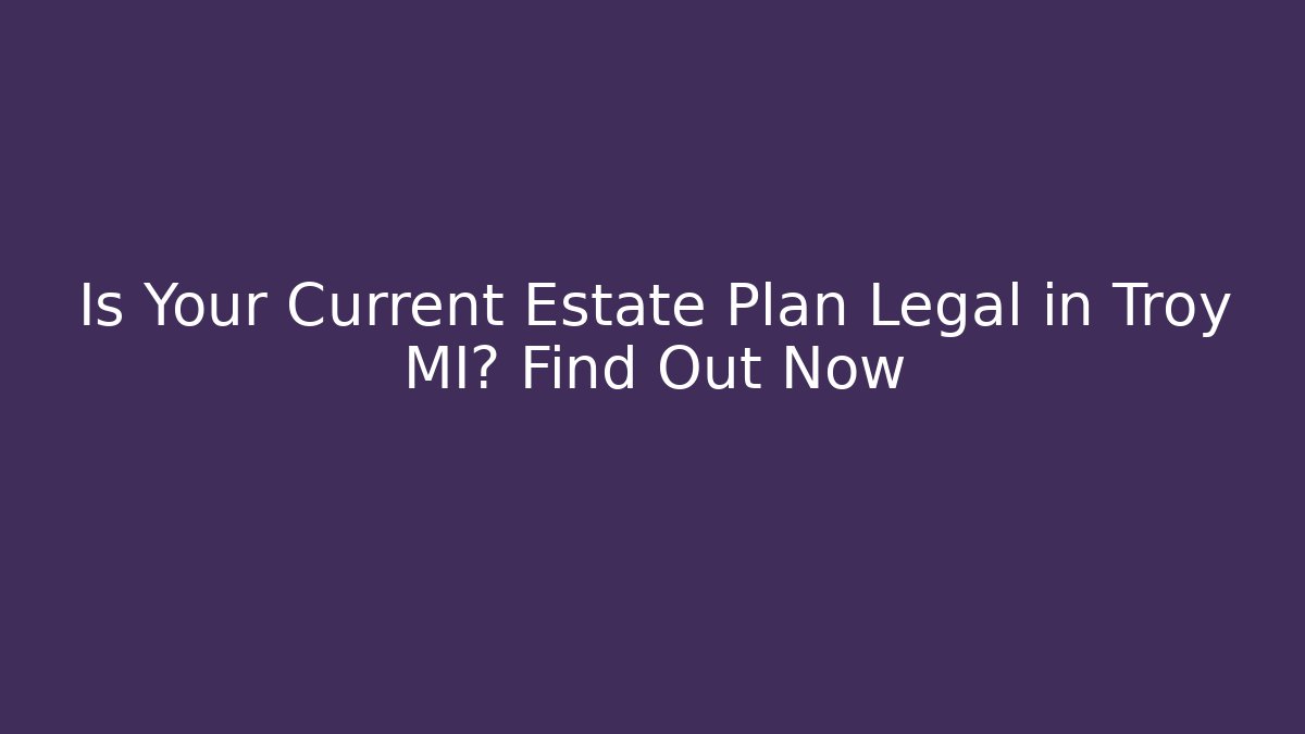 Is Your Current Estate Plan Legal in Troy MI? Find Out Now