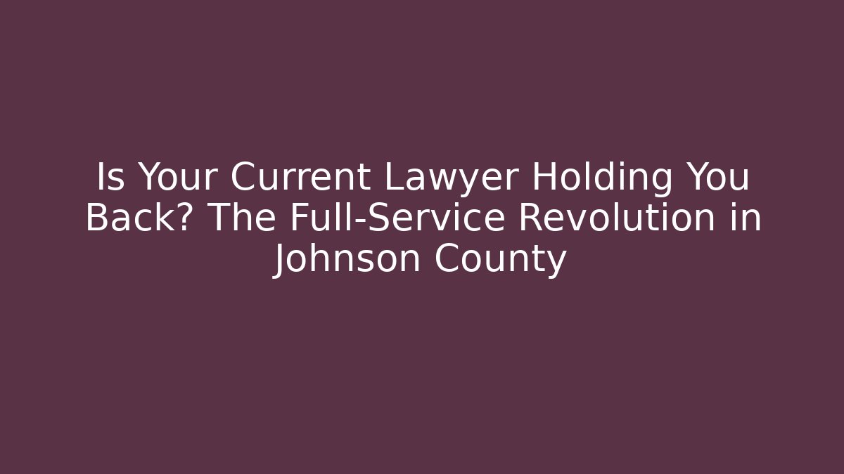 Is Your Current Lawyer Holding You Back? The Full-Service Revolution in Johnson County