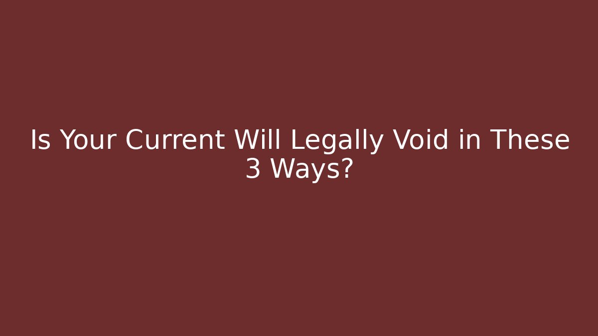 Is Your Current Will Legally Void in These 3 Ways?