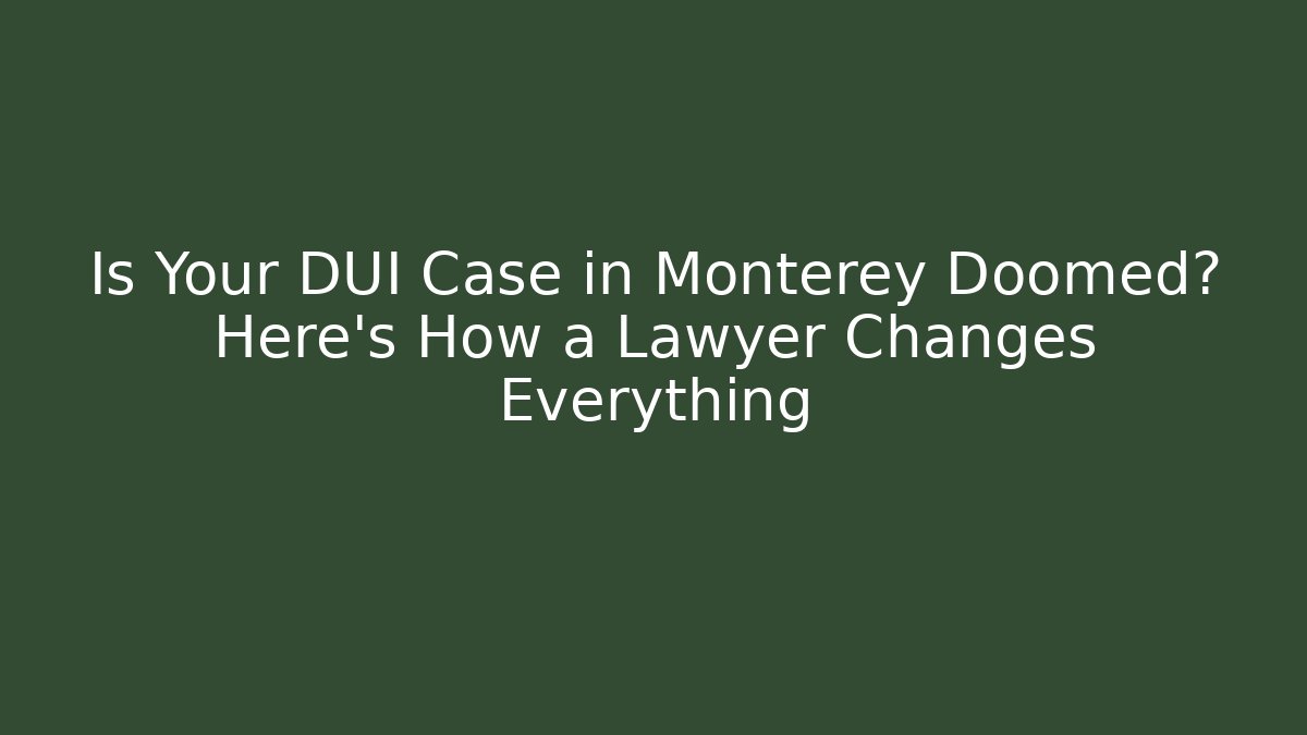Is Your DUI Case in Monterey Doomed? Here's How a Lawyer Changes Everything
