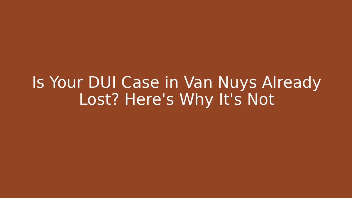 Is Your DUI Case in Van Nuys Already Lost? Here's Why It's Not