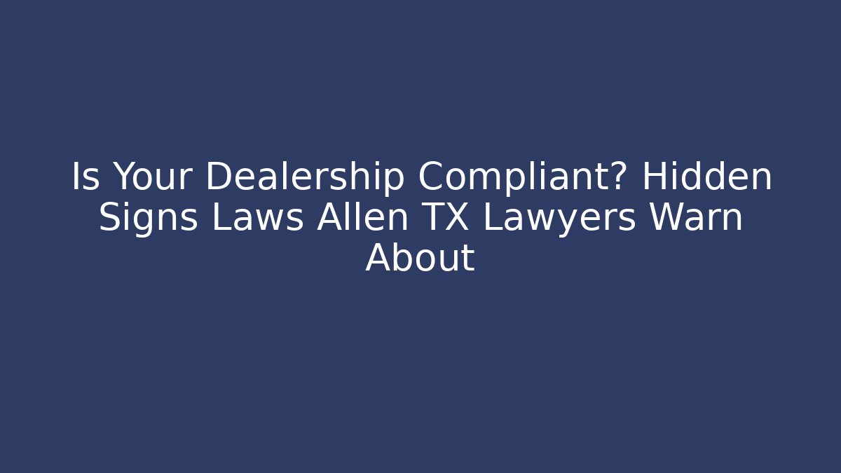 Is Your Dealership Compliant? Hidden Signs Laws Allen TX Lawyers Warn About