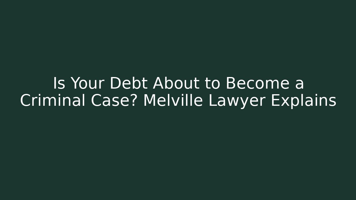 Is Your Debt About to Become a Criminal Case? Melville Lawyer Explains