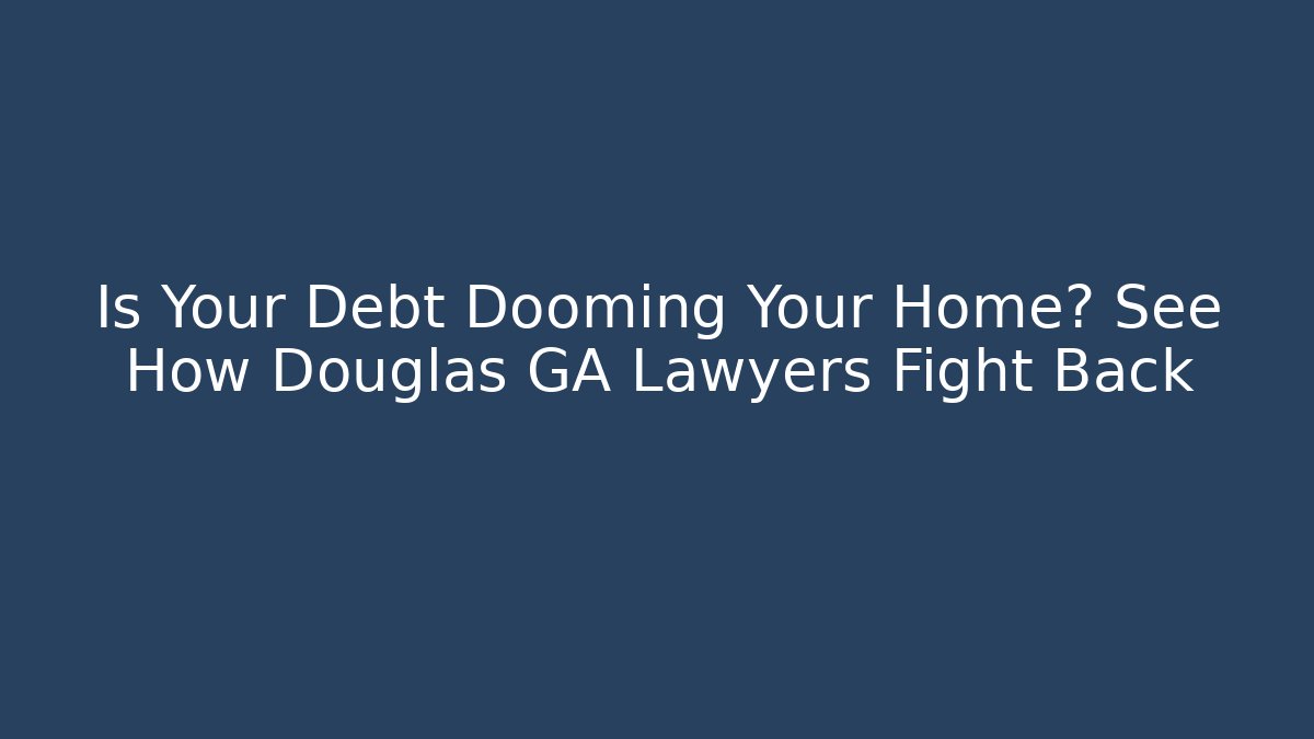Is Your Debt Dooming Your Home? See How Douglas GA Lawyers Fight Back