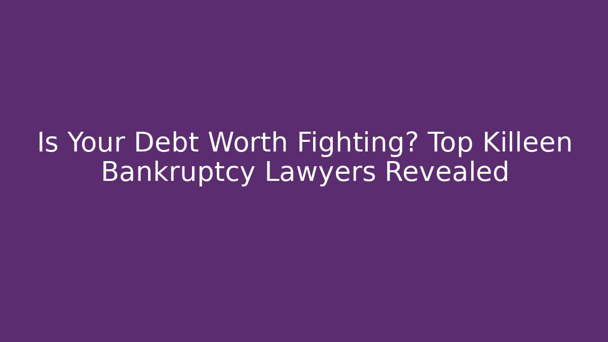 Is Your Debt Worth Fighting? Top Killeen Bankruptcy Lawyers Revealed