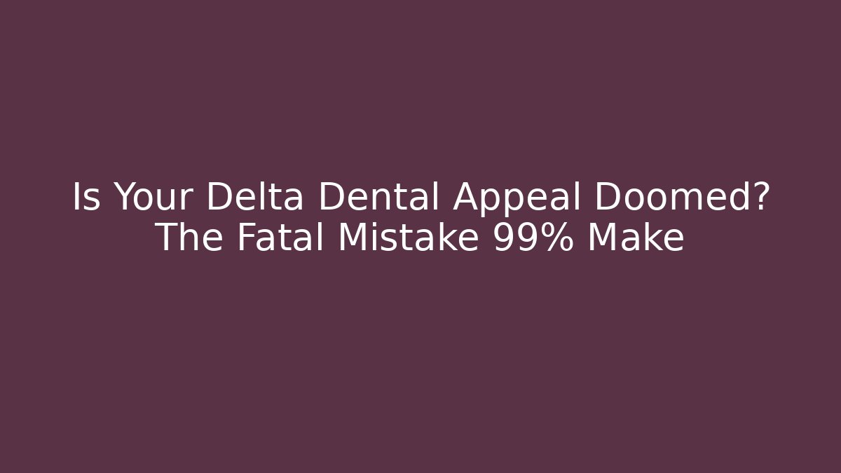 Is Your Delta Dental Appeal Doomed? The Fatal Mistake 99% Make