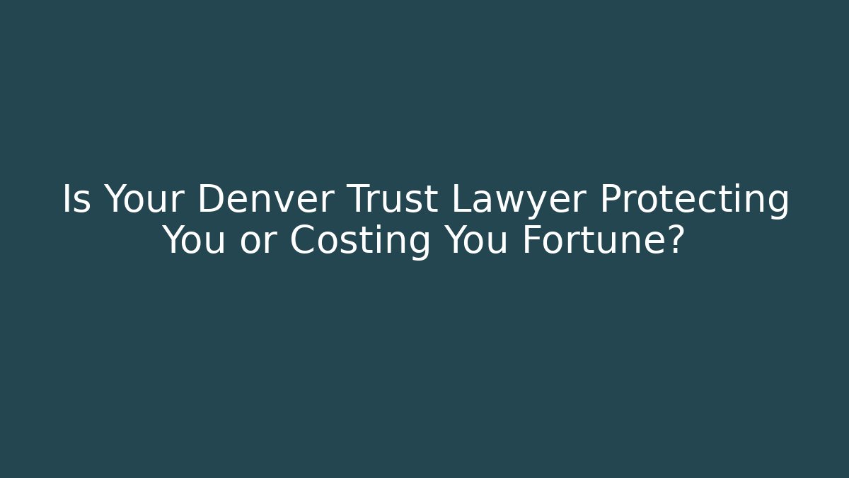 Is Your Denver Trust Lawyer Protecting You or Costing You Fortune?
